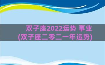 双子座2022运势 事业(双子座二零二一年运势)